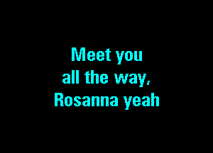 Meet you

all the way.
Rosanna yeah