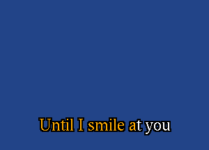 Until I smile at you