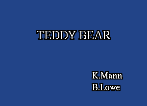 TEDDY BEAR

K.Mann
B.bowe