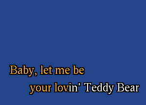 Baby, let me be

your lovin' Teddy Bear