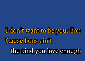 I don't want to be your lion

'Cause lions ain't
the kind you love enough