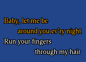 Baby, let me be
around you ev'ry night

Run your fingers

through my hair