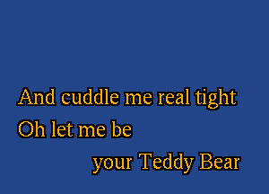 And cuddle me real tight
Oh let me be

your Teddy Bear