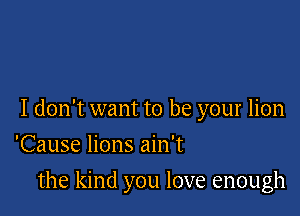 I don't want to be your lion

'Cause lions ain't
the kind you love enough