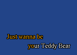 Just wanna be

your Teddy Bear