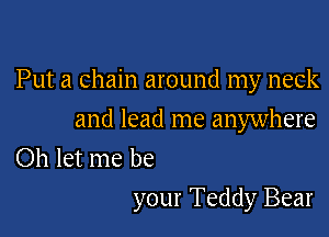 Put a chain around my neck
and lead me anywhere
Oh let me be

your Teddy Bear