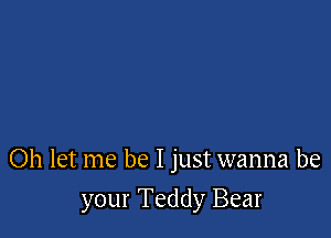 Oh let me be I just wanna be

your Teddy Bear