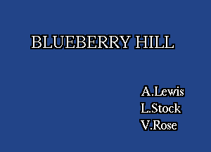 BLUEBERRY HILL

ALewis
L.Stock
V.Rose