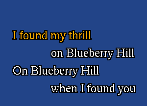 I found my thrill
on Blueberry Hill
On Blueberry Hill

when I found you