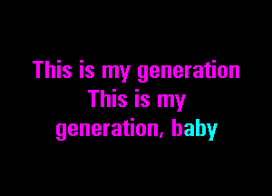This is my generation

This is my
generation, baby