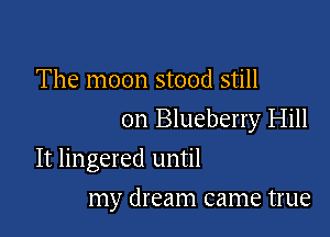 The moon stood still

on Blueberry Hill

It lingered until
my dream came true