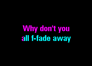 Why don't you

all f-fade away