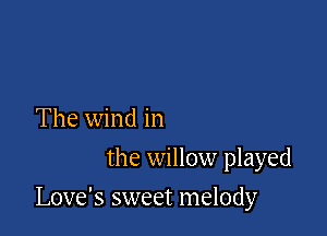 The wind in
the willow played

Love's sweet melody