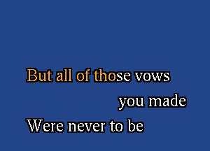 But all of those vows

you made

Were never to be