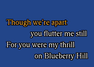 Though we're apart
you flutter me still

For you were my thrill

0n Blueberry Hill