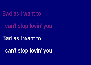 Bad as I want to

I can't stop lovin' you