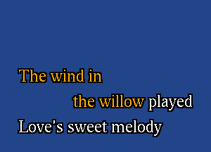 The wind in
the willow played

Love's sweet melody
