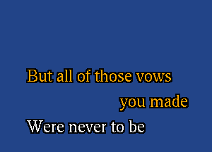 But all of those vows

you made

Were never to be