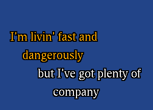 I'm livin' fast and
dangerously

but I've got plenty of

company