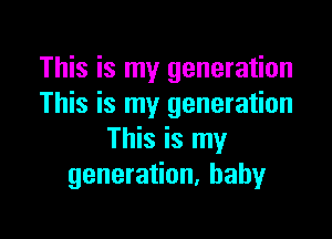 This is my generation
This is my generation

This is my
generation, baby