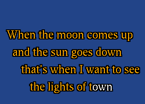 When the moon comes up

and the sun goes down

that's when I want to see
the lights of town