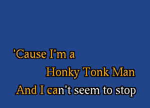 'Cause I'm a
Honky Tonk Man

And I can't seem to stop