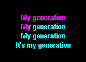 My generation
My generation

My generation
It's my generation