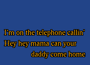 I'm on the telephone callin'

Hey hey mama can your
daddy come home