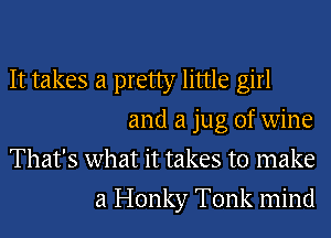 It takes a pretty little girl
and a jug of wine
That's what it takes to make
a Honky Tonk mind