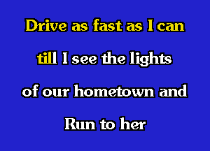 Drive as fast as I can
till I see the lights
of our hometown and

Run to her