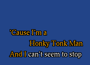 'Cause I'm a
Honky Tonk Man

And I can't seem to stop