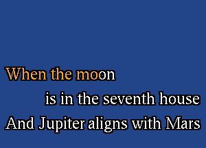 When the moon
is in the seventh house

And J upiter aligns with Mars