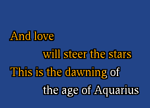 And love
will steer the stars

This is the dawning of

the age of Aquarius