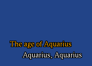The age of Aquarius

Aquarius, Aquarius