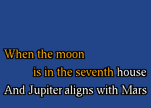 When the moon
is in the seventh house

And J upiter aligns with Mars