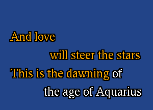 And love
will steer the stars

This is the dawning of

the age of Aquarius