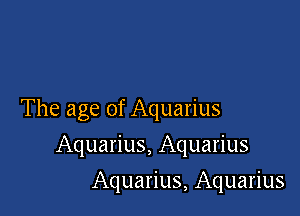 The age of Aquarius

Aquarius, Aquarius
Aquarius, Aquarius