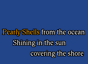 Pearly Shells from the ocean

Shining in the sun
covering the shore