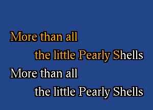 More than all

the little Pearly Shells
More than all

the little Pearly Shells