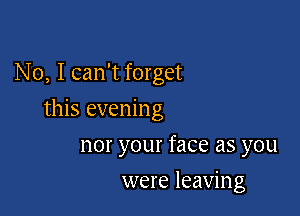 No, I can't forget

this evening

nor your face as you
were leaving