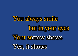 You always smile

but in your eyes

Your sorrow shows
Yes, it shows