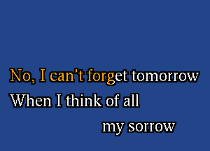 No, I can't forget tomorrow
When I think of all

my sorrow