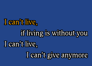 I can't live,

if livin g is without you

I can't live,
I can't give anymore