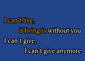 I can't live,

if livin g is without you

I can't give,
I can't give anymore