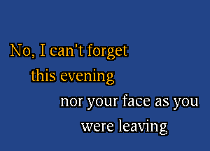 No, I can't forget

this evening

nor your face as you
were leaving