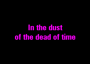 In the dust

of the dead of time