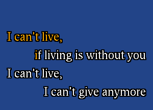 I can't live,

if livin g is without you

I can't live,
I can't give anymore