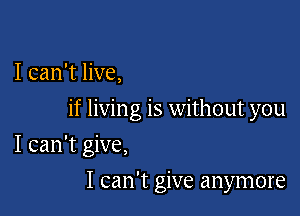 I can't live,

if livin g is without you

I can't give,
I can't give anymore