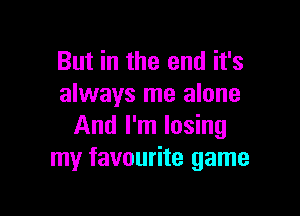 But in the end it's
always me alone

And I'm losing
my favourite game