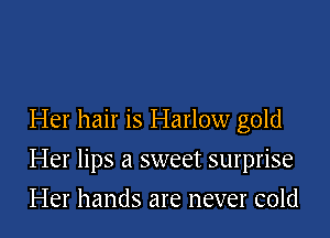 Her hair is Harlow gold

Her lips a sweet surprise

Her hands are never cold